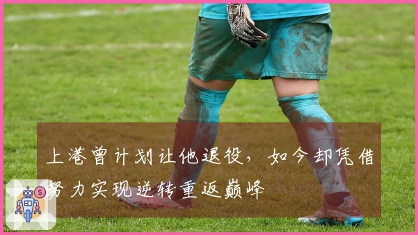 上港曾计划让他退役，如今却凭借努力实现逆转重返巅峰