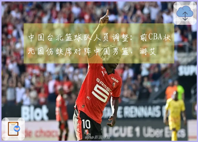 中国台北篮球队人员调整：前CBA状元因伤缺席对阵中国男篮，游艾喆接替出战