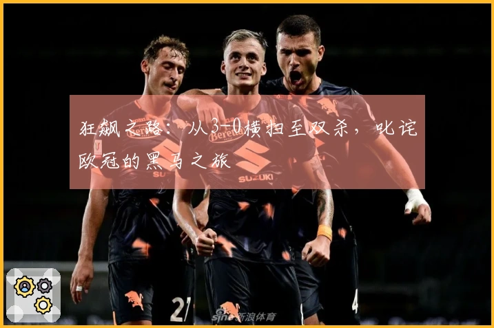 狂飙之路：从3-0横扫至双杀，叱诧欧冠的黑马之旅