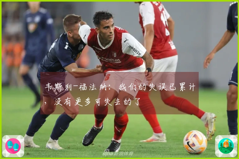 韦斯利-福法纳：我们的失误已累计，没有更多可失去的了
