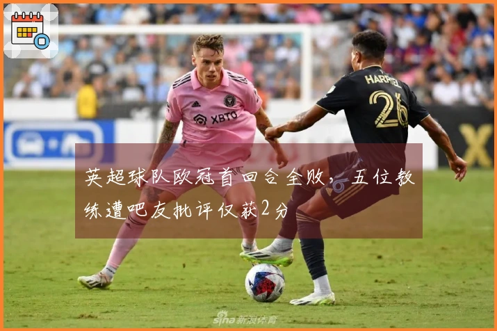 英超球队欧冠首回合全败，五位教练遭吧友批评仅获2分