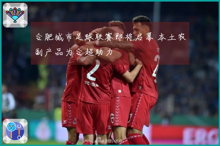 合肥城市足球联赛即将启幕 本土农副产品为合超助力