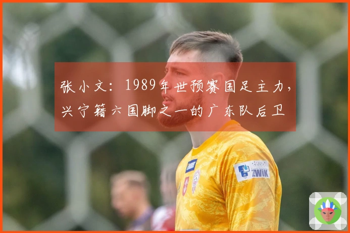 张小文：1989年世预赛国足主力，兴宁籍六国脚之一的广东队后卫