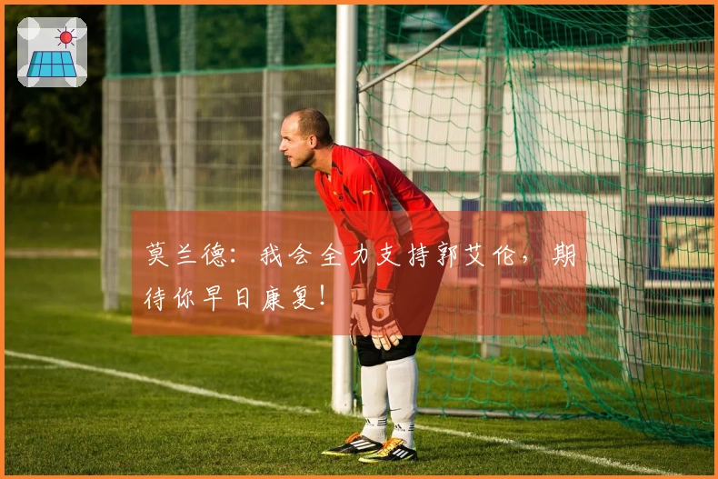 莫兰德：我会全力支持郭艾伦，期待你早日康复！