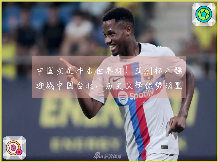 中国女足冲击世界杯！亚洲杯八强迎战中国台北，历史交锋优势明显