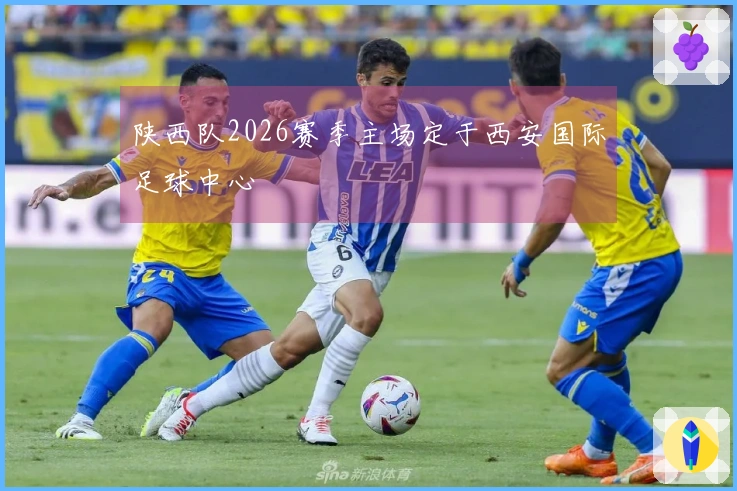 陕西队2026赛季主场定于西安国际足球中心