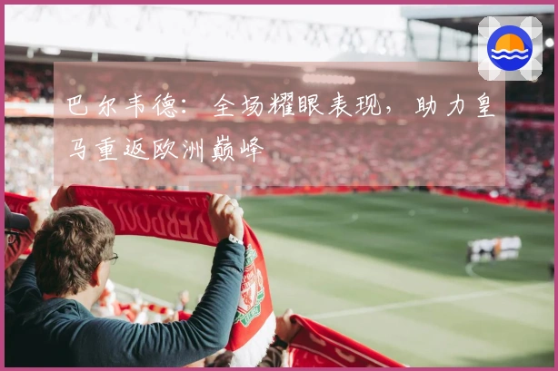 巴尔韦德：全场耀眼表现，助力皇马重返欧洲巅峰