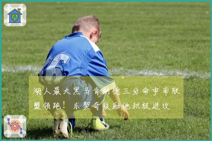 湖人最大黑马肯纳德三分命中率联盟领跑！东契奇鼓励他积极进攻