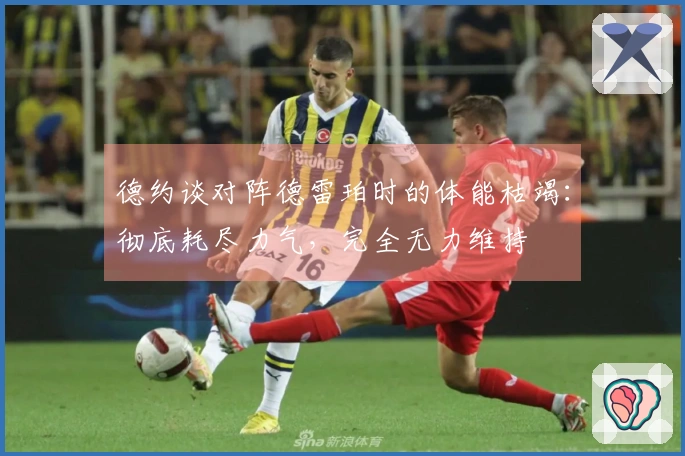 德约谈对阵德雷珀时的体能枯竭：彻底耗尽力气，完全无力维持