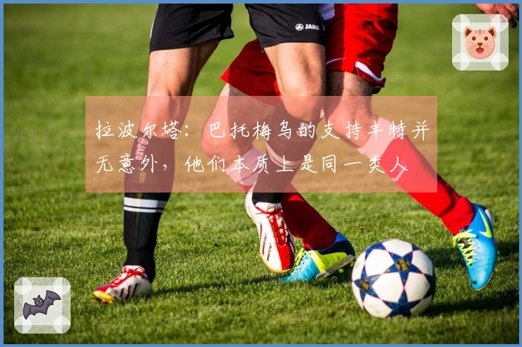 拉波尔塔：巴托梅乌的支持丰特并无意外，他们本质上是同一类人