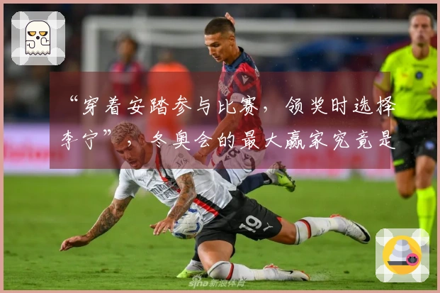 “穿着安踏参与比赛，领奖时选择李宁”，冬奥会的最大赢家究竟是谁？