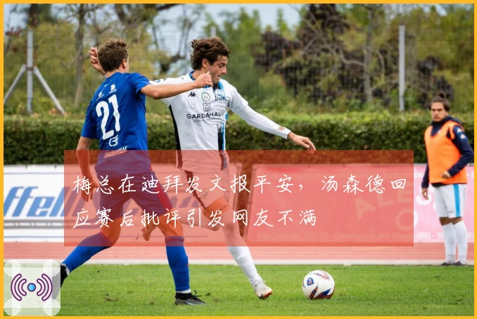 梅总在迪拜发文报平安，汤森德回应赛后批评引发网友不满