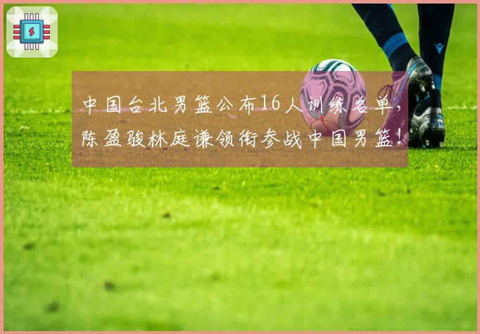 中国台北男篮公布16人训练名单，陈盈骏林庭谦领衔参战中国男篮！