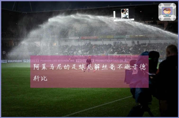 阿莱马尼的足球见解丝毫不逊于德科比