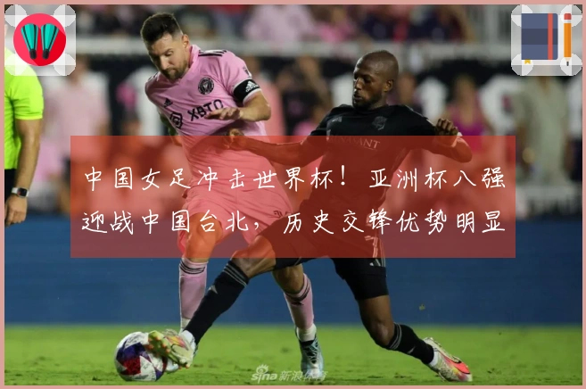 中国女足冲击世界杯！亚洲杯八强迎战中国台北，历史交锋优势明显